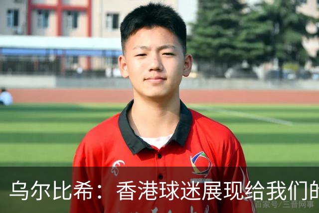 乌尔比希：香港球迷展现给我们的这种狂热真的非常特别