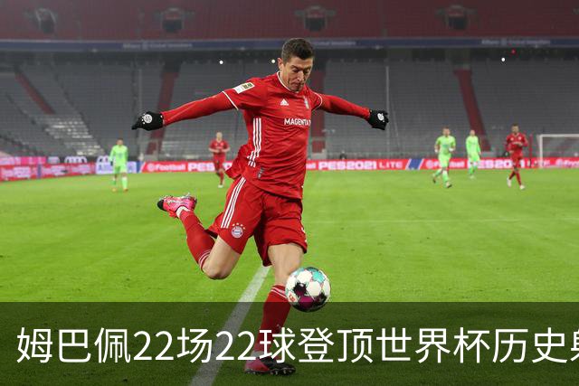 姆巴佩22场22球登顶世界杯历史射手王 梅西两项纪录被刷新