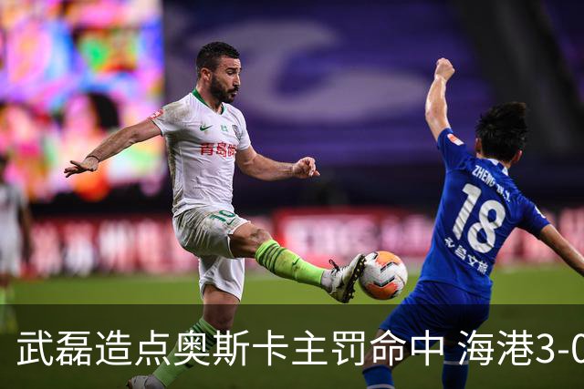 武磊造点奥斯卡主罚命中 海港3-0领先津门虎