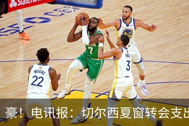 豪！电讯报：切尔西夏窗转会支出即将连续第五个赛季突破2亿镑