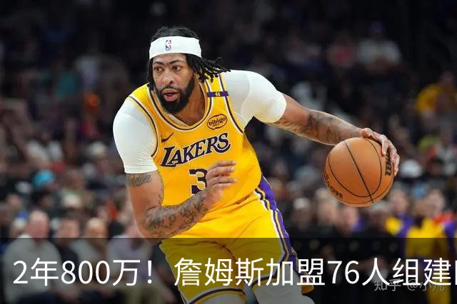 2年800万！詹姆斯加盟76人组建四巨头争冠 第二年球员选项